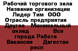 Рабочий торгового зала › Название организации ­ Лидер Тим, ООО › Отрасль предприятия ­ Другое › Минимальный оклад ­ 16 700 - Все города Работа » Вакансии   . Дагестан респ.